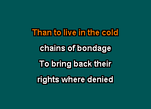 Than to live in the cold

chains of bondage

To bring back their

rights where denied