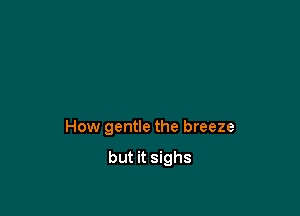 How gentle the breeze

but it sighs