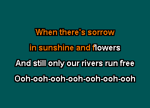 When there's sorrow

in sunshine and flowers

And still only our rivers run free

0oh-ooh-ooh-ooh-ooh-ooh-ooh