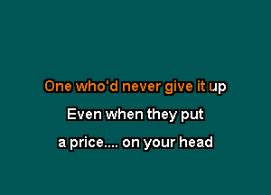 One who'd never give it up

Even when they put

a price.... on your head