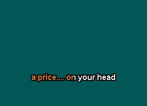 a price.... on your head