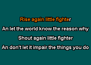 Rise again little fighter
An let the world know the reason why
Shout again little fighter
An don't let it impair the things you do