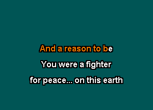 And a reason to be

You were a fighter

for peace... on this earth
