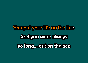 You put your life on the line

And you were always

so long... out on the sea