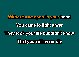 Without a weapon in your hand

You came to fight a war
They took your life but didn't know

That you will never die