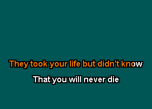 They took your life but didn't know

That you will never die