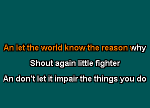 An let the world know the reason why

Shout again little Fighter

An don't let it impairthe things you do