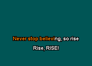 Never stop believing, so rise
Rise, RISE!