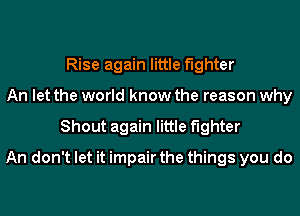 Rise again little fighter
An let the world know the reason why
Shout again little fighter
An don't let it impair the things you do