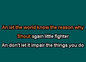 An let the world know the reason why

Shout again little Fighter

An don't let it impairthe things you do