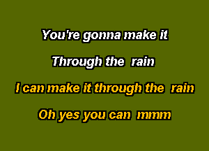 You're gonna make it

Through the rain
I can make it through the rain

Oh yes you can mmm