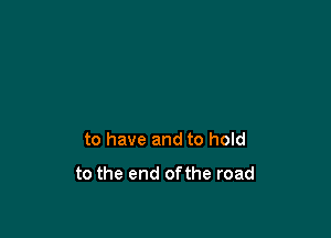 to have and to hold

to the end ofthe road