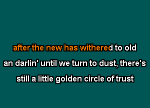 after the new has withered to old
an darlin' until we turn to dust, there's

still a little golden circle oftrust