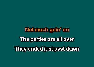 Not much goin' on

The parties are all over

They ended just past dawn