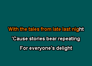 With the tales from late last night

'Cause stories bear repeating

For everyone's delight