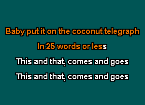 Baby put it on the coconut telegraph
In 25 words or less
This and that, comes and goes

This and that, comes and goes