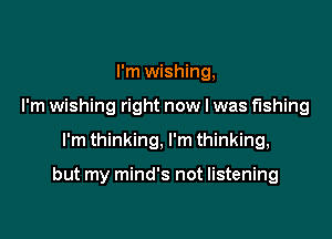 I'm wishing,
I'm wishing right now I was fishing

I'm thinking, I'm thinking,

but my mind's not listening