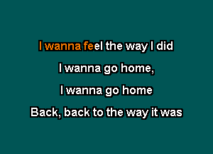 I wanna feel the way I did
Iwanna go home,

Iwanna go home

Back, back to the way it was