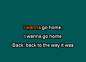 lwanna go home,

lwanna go home

Back, back to the way it was
