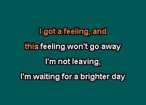 lgot a feeling, and
this feeling won't go away

I'm not leaving,

I'm waiting for a brighter day