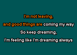 I'm not leaving,
and good things are coming my way

So keep dreaming,

I'm feeling like I'm dreaming always