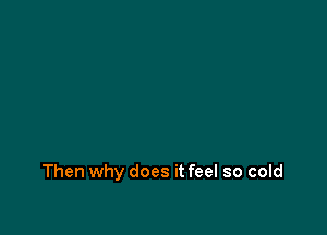 Then why does it feel so cold