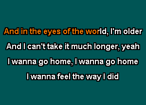 And in the eyes ofthe world, I'm older
And I can't take it much longer, yeah
I wanna go home, I wanna go home

Iwanna feel the way I did