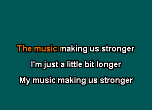 The music making us stronger

I'm just a little bit longer

My music making us stronger