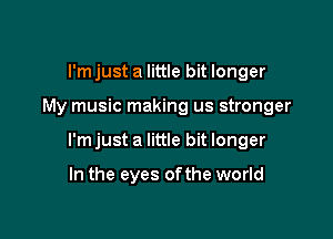 I'm just a little bit longer

My music making us stronger

I'm just a little bit longer

In the eyes ofthe world