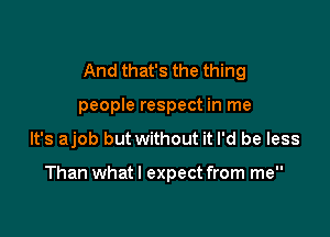 And that's the thing

people respect in me
It's ajob but without it I'd be less

Than whatl expect from me