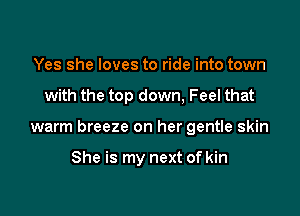 Yes she loves to ride into town

with the top down, Feel that

warm breeze on her gentle skin

She is my next of kin