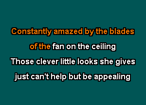 Constantly amazed by the blades
ofthe fan on the ceiling
Those clever little looks she gives

just can't help but be appealing