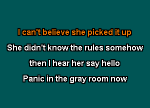 I can't believe she picked it up
She didn't know the rules somehow

then I hear her say hello

Panic in the gray room now