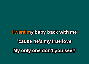 I want my baby back with me

'cause he's my true love

My only one don't you see?