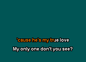 'cause he's my true love

My only one don't you see?