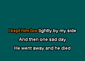 I kept him too tightly by my side

And then one sad day

He went away and he died