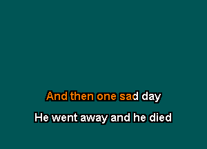 And then one sad day

He went away and he died