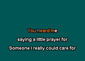 You heard me

saying a little prayer for

Someone I really could care for