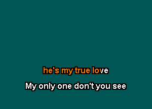 he's my true love

My only one don't you see