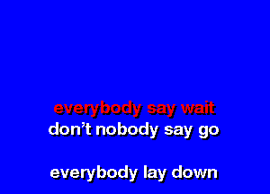 don,t nobody say go

everybody lay down