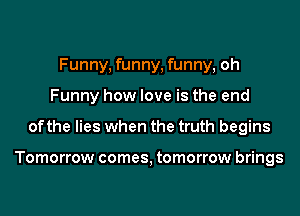 Funny, funny, funny, oh
Funny how love is the end
of the lies when the truth begins

Tomorrow comes, tomorrow brings