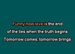 Funny how love is the end

ofthe lies when the truth begins

Tomorrow comes, tomorrow brings