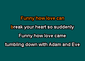 Funny how love can
break your heart so suddenly

Funny how love came

tumbling down with Adam and Eve