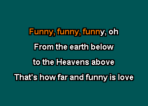 Funny, funny, funny, oh
From the earth below

to the Heavens above

That's how far and funny is love