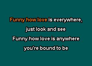 Funny how love is everywhere,

just look and see

Funny how love is anywhere

you're bound to be