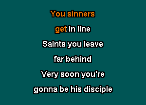 You sinners
get in line
Saints you leave
far behind

Very soon you're

gonna be his disciple