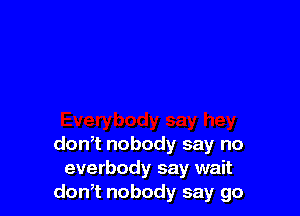 don,t nobody say no
everbody say wait
don,t nobody say go