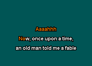 Aaaahhh

Now, once upon a time,

an old man told me a fable