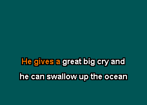 He gives a great big cry and

he can swallow up the ocean
