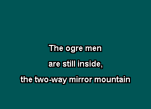 Ah, ah, ah, ah, aaahhh
The ogre men

are still inside,

the two-way mirror mountain